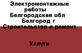 Электромонтажные работы . - Белгородская обл., Белгород г. Строительство и ремонт » Услуги   . Белгородская обл.,Белгород г.